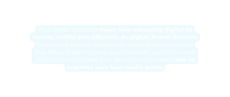 Você vai ter acesso ao maior livro marketing digital do mundo escrito pelo bilionario do digital Russel Brunson traduzido e a chave para faturar muito as vendas online Esse bônus é perfeito para quem trabalha com o mercado digital e deseja faturar pois dentro dele contém todos os segredos para fazer muita grana